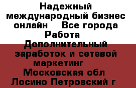 Надежный международный бизнес-онлайн. - Все города Работа » Дополнительный заработок и сетевой маркетинг   . Московская обл.,Лосино-Петровский г.